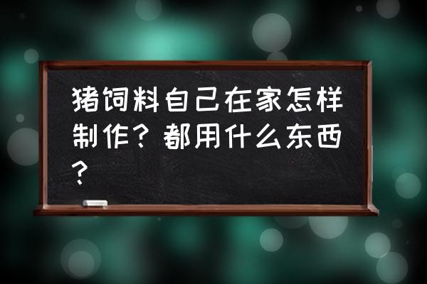 猪饲料是什么东西做成 猪饲料自己在家怎样制作？都用什么东西？