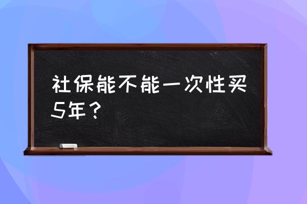 如何快速社保满五年 社保能不能一次性买5年？