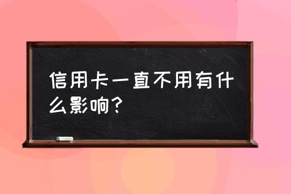 申请信用卡长期不用会怎样 信用卡一直不用有什么影响？