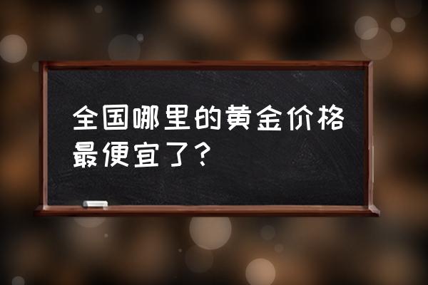 香港金价和新加坡金价哪个便宜 全国哪里的黄金价格最便宜了？