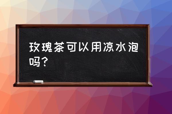 玫瑰花茶多少度水泡 玫瑰茶可以用凉水泡吗？