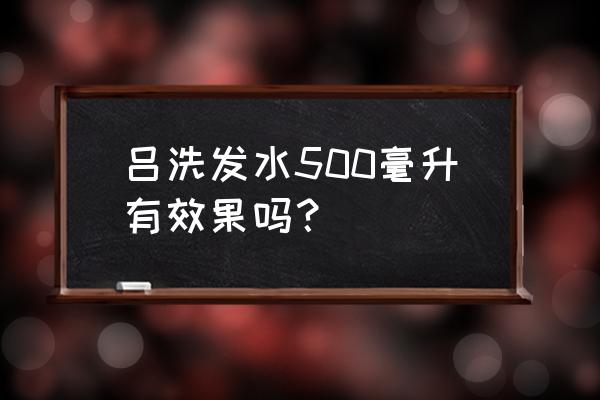 吕的护发素是多少毫升 吕洗发水500毫升有效果吗？