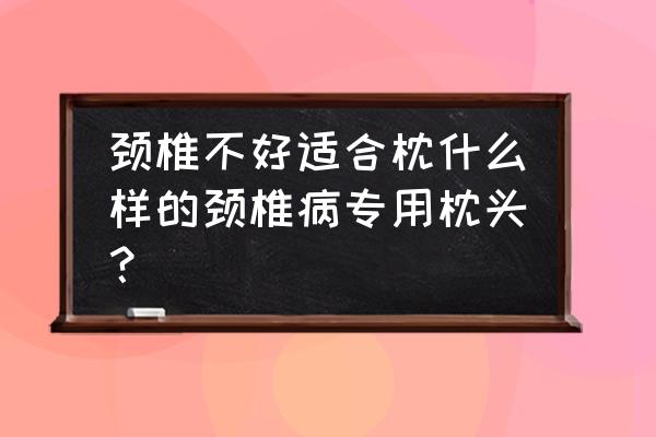 什么枕头对颈椎最好知乎 颈椎不好适合枕什么样的颈椎病专用枕头？