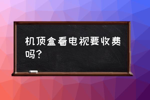 机顶盒网络电视要钱吗 机顶盒看电视要收费吗？