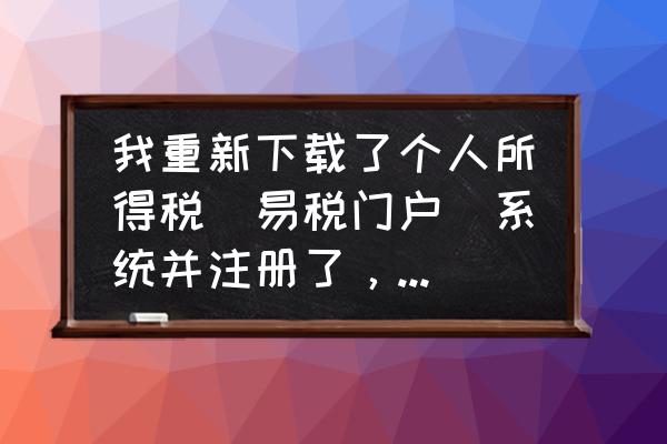 易税门户怎么安装 我重新下载了个人所得税（易税门户）系统并注册了，可是原来的信息不见了，请问怎么找回？