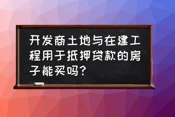 在建工程抵押房能买吗 开发商土地与在建工程用于抵押贷款的房子能买吗？