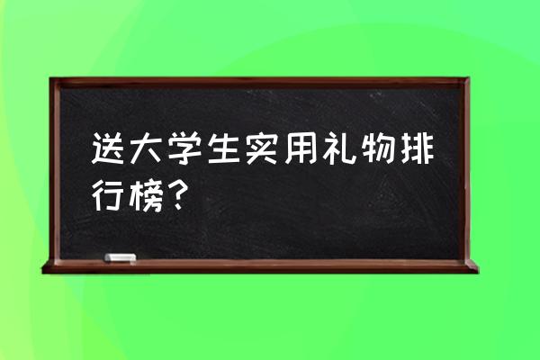 大学生一般喜欢什么礼品 送大学生实用礼物排行榜？