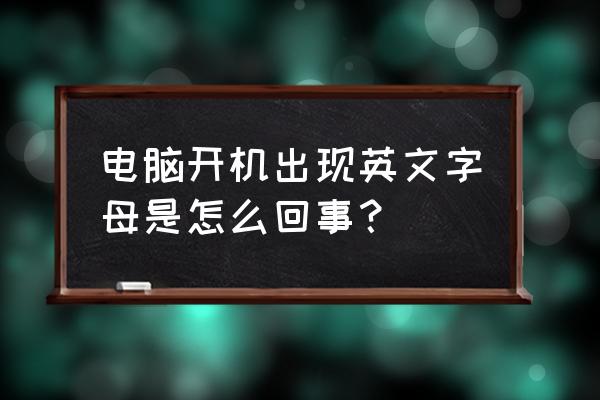 电脑开出现英文字母怎么回事 电脑开机出现英文字母是怎么回事？