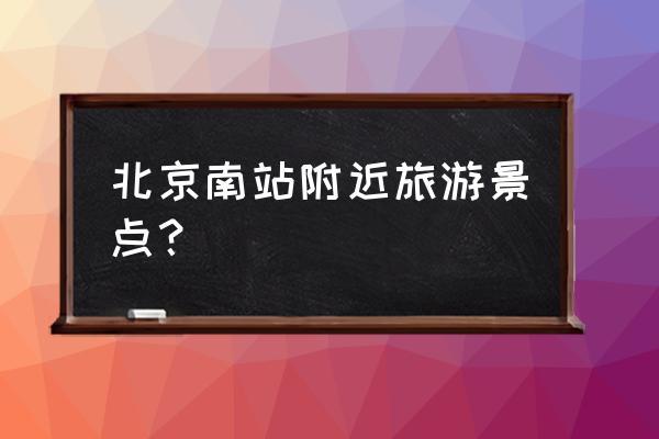 南站到国家博物馆地铁哪站下车 北京南站附近旅游景点？