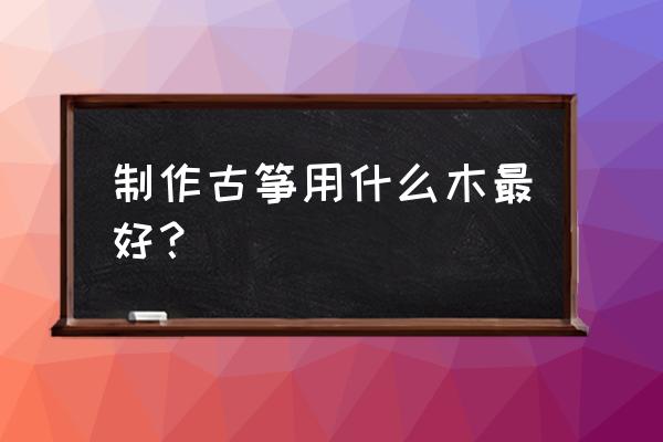 古筝什么木材好 制作古筝用什么木最好？