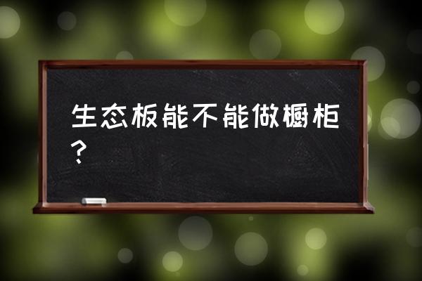 生态免漆板做厨柜好不好 生态板能不能做橱柜？