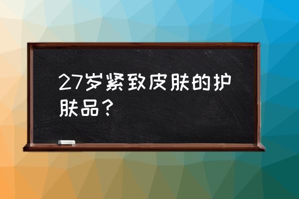 27岁护肤品需要哪些 27岁紧致皮肤的护肤品？