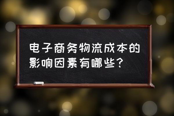 论述电子商务对成本的影响是什么 电子商务物流成本的影响因素有哪些？