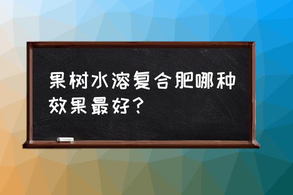 果树专用复合肥料有哪些 果树水溶复合肥哪种效果最好？