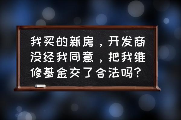 柳州市住宅专项维修资金合理吗 我买的新房，开发商没经我同意，把我维修基金交了合法吗？