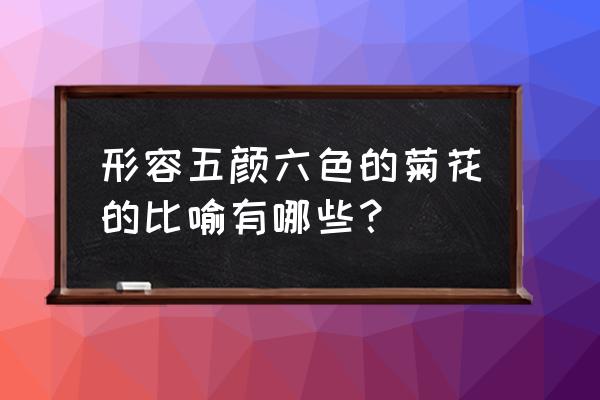 什么颜色的菊花填空词语 形容五颜六色的菊花的比喻有哪些？