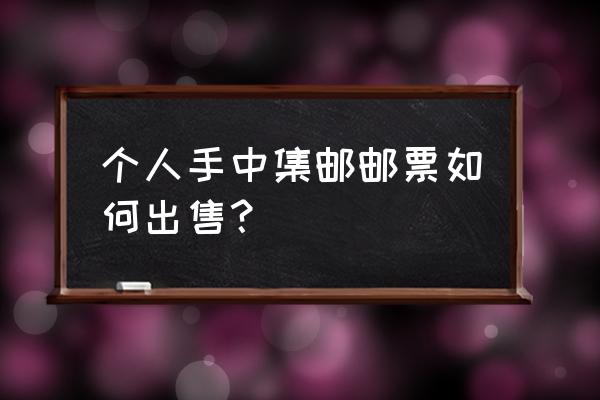 收藏邮票如何买卖 个人手中集邮邮票如何出售？