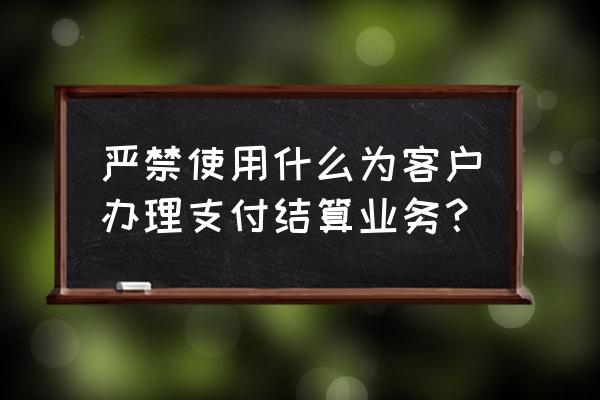 典当属于支付结算吗 严禁使用什么为客户办理支付结算业务？