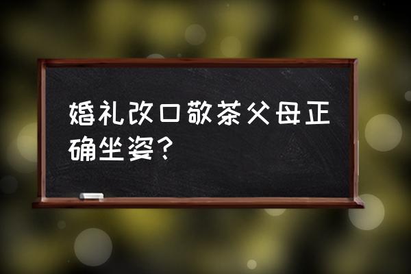 结婚时敬茶都有什么流程 婚礼改口敬茶父母正确坐姿？