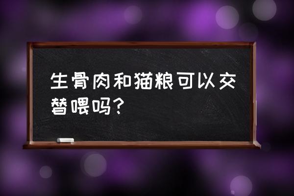 吃生骨肉和吃猫粮哪个容易长大 生骨肉和猫粮可以交替喂吗？