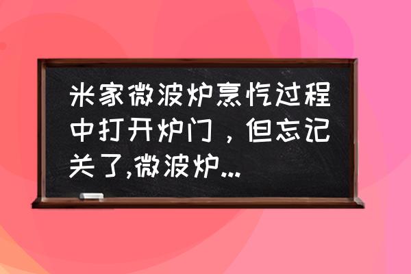 米家微波炉连接上了但是控制不了 米家微波炉烹饪过程中打开炉门，但忘记关了,微波炉会一直工作吗？