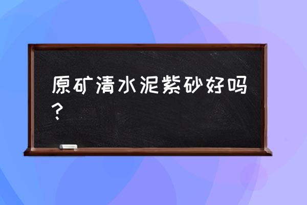 紫砂泥料陈腐是不是时间越长越好 原矿清水泥紫砂好吗？