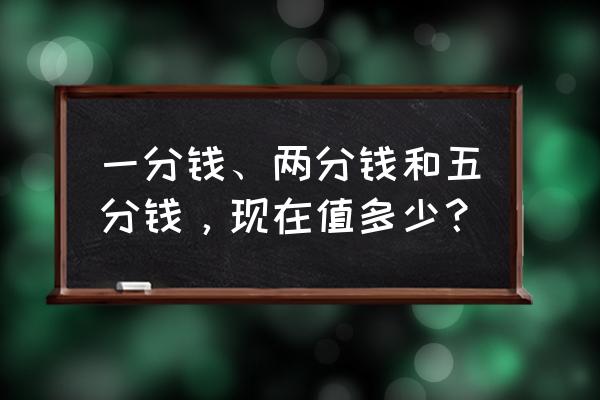 第三套人民币1分2分5分纸币价格表 一分钱、两分钱和五分钱，现在值多少？