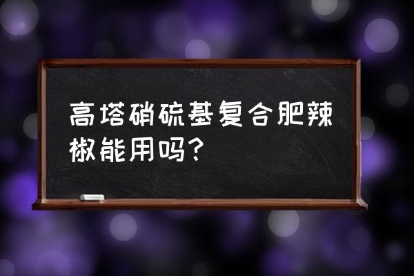 辣椒底肥最佳配方 高塔硝硫基复合肥辣椒能用吗？