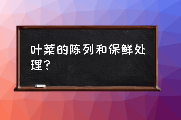 洗过的叶类蔬菜怎么放才不会坏呢 叶菜的陈列和保鲜处理？