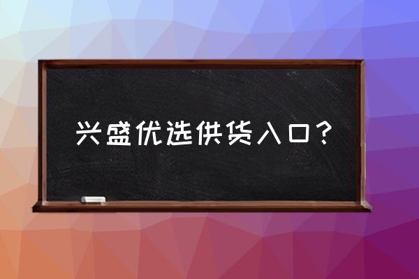 怎么加入兴盛优选前置仓 兴盛优选供货入口？