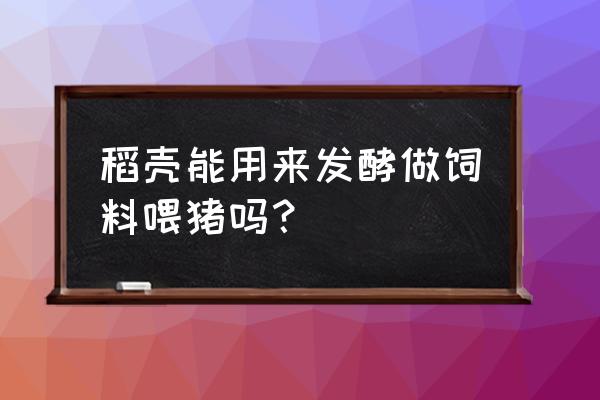 养猪加工饲料需要申请吗 稻壳能用来发酵做饲料喂猪吗？