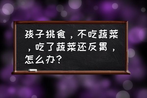小孩不爱吃蔬菜肉类该怎么办 孩子挑食，不吃蔬菜，吃了蔬菜还反胃，怎么办？