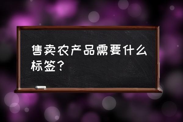 在网上卖农村土特产需要办手续吗 售卖农产品需要什么标签？