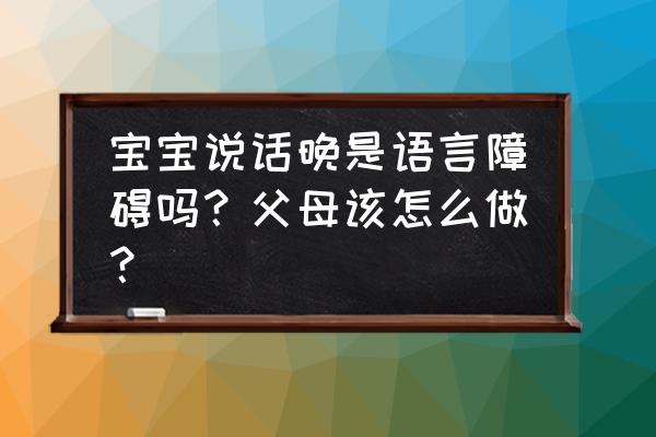 儿童有语言障碍怎么办 宝宝说话晚是语言障碍吗？父母该怎么做？