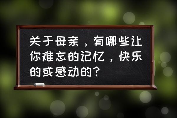 杨树叶和玉米秸秆哪个喂羊好 关于母亲，有哪些让你难忘的记忆，快乐的或感动的？