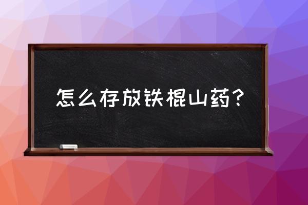 山药储存养护最佳方法 怎么存放铁棍山药？