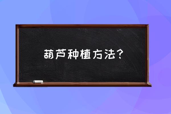 葫芦籽浸泡多长时间催芽最好 葫芦种植方法？