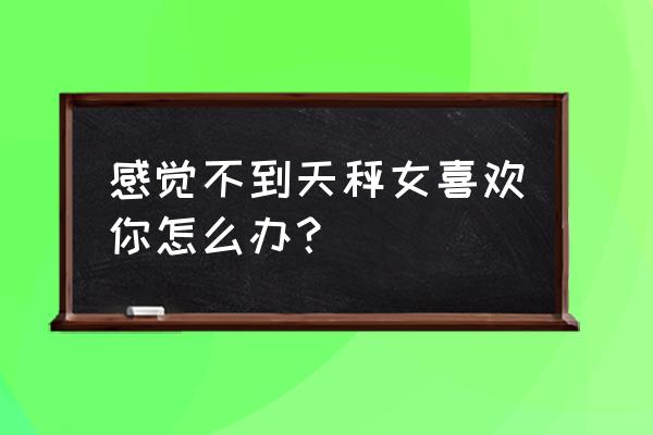 怎么让天秤座女对你好一点 感觉不到天秤女喜欢你怎么办？