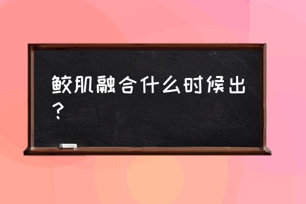 奇拉比升级有什么用 鲛肌融合什么时候出？