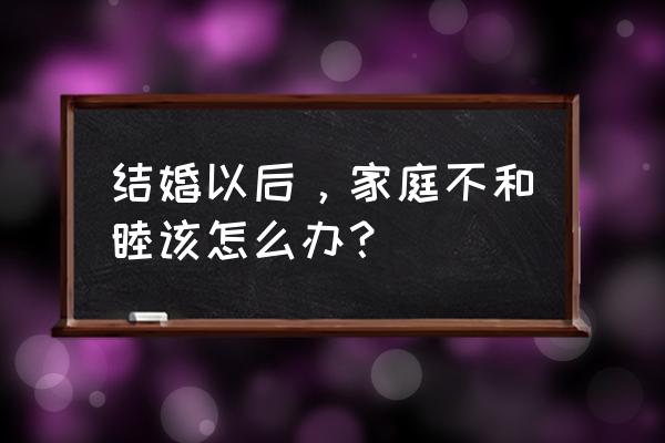 婚姻出现矛盾该怎么解决 结婚以后，家庭不和睦该怎么办？