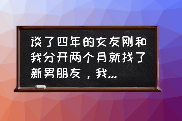 追女生后该怎么谈恋爱 谈了四年的女友刚和我分开两个月就找了新男朋友，我该怎么做？