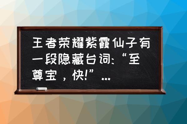 王者荣耀台词生亦何哀死亦何苦 王者荣耀紫霞仙子有一段隐藏台词:“至尊宝，快!”。有谁听到过吗？