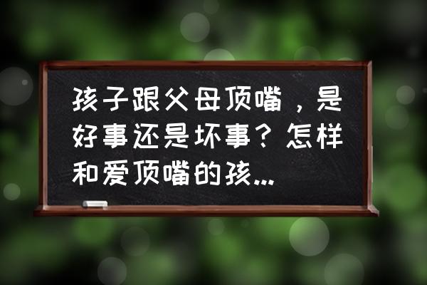 孩子天天和大人顶嘴怎么办 孩子跟父母顶嘴，是好事还是坏事？怎样和爱顶嘴的孩子沟通？