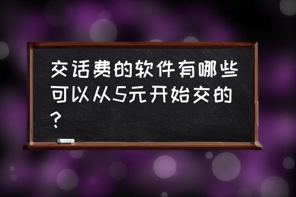 手机话费充值缴费平台 交话费的软件有哪些可以从5元开始交的？