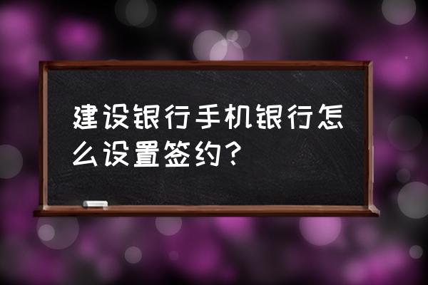 网银怎么添加付款账户 建设银行手机银行怎么设置签约？