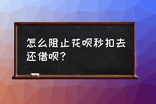 花呗还款怎么设置为不自动还款 怎么阻止花呗秒扣去还借呗？