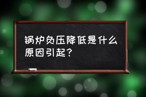 流化床锅炉爆管处理方法 锅炉负压降低是什么原因引起？