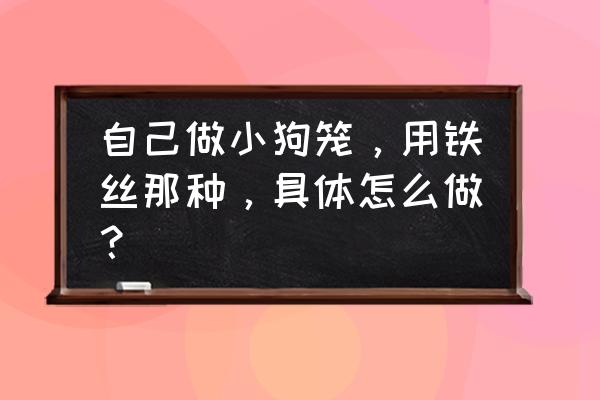 大型狗窝自制做法大全 自己做小狗笼，用铁丝那种，具体怎么做？