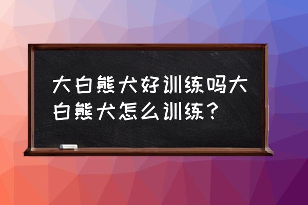 大白熊幼犬怎么养最佳科普 大白熊犬好训练吗大白熊犬怎么训练？