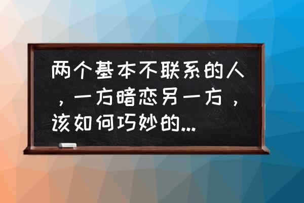 走进男人内心的方法 两个基本不联系的人，一方暗恋另一方，该如何巧妙的找话题联系？